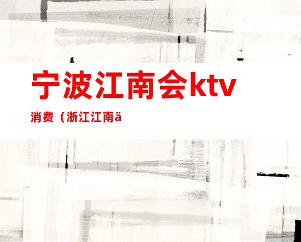 宁波江南会ktv消费(浙江江南会ktv)