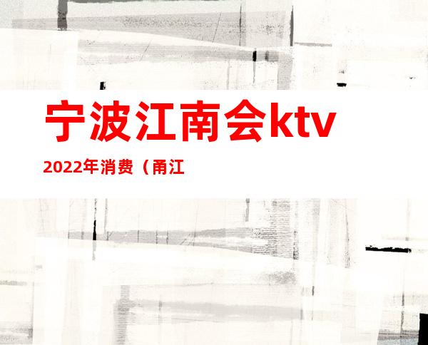 宁波江南会ktv2022年消费(甬江会国际KTV会所)