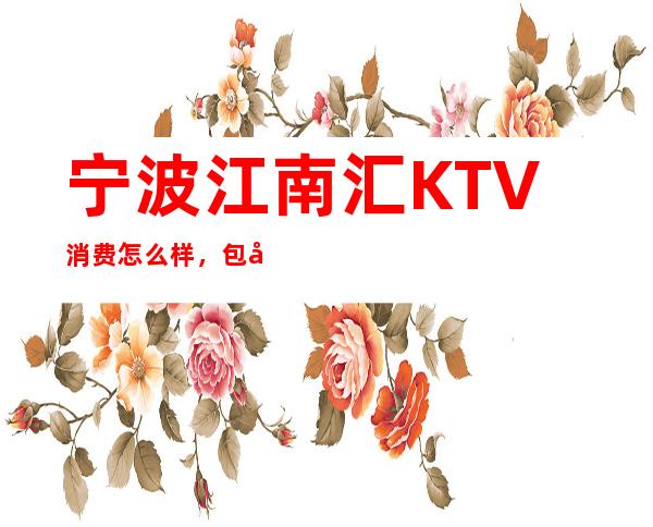 宁波江南汇KTV消费怎么样，包厢低消-人均消费多少。