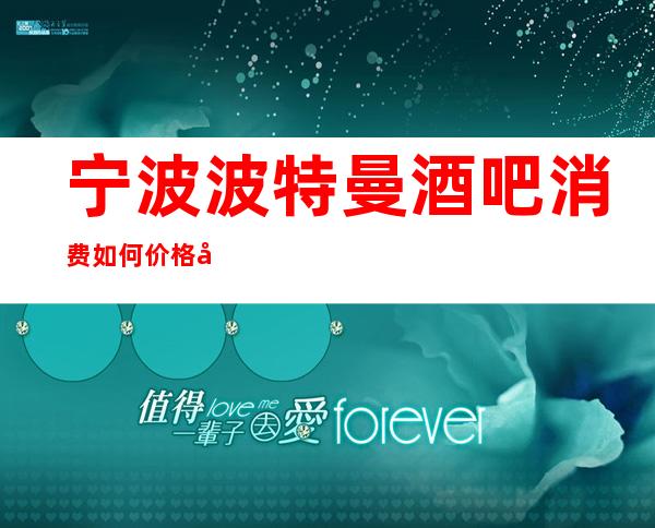 宁波波特曼酒吧消费如何价格多少，节目好玩吗？