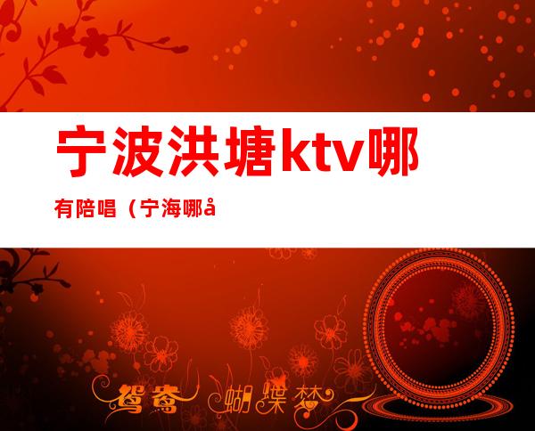 宁波洪塘ktv哪有陪唱(宁海哪家ktv有陪酒的)