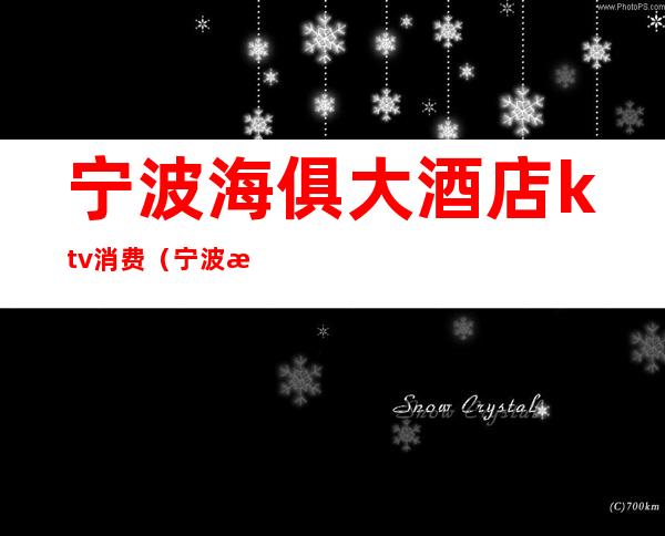 宁波海俱大酒店ktv消费(宁波最大ktv会所)