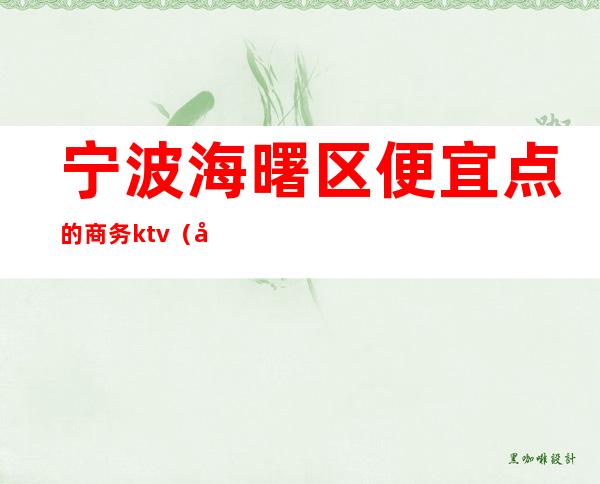宁波海曙区便宜点的商务ktv（宁波海曙商业区）