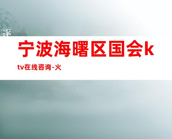 宁波海曙区国会ktv在线咨询-火爆不容错过 – 宁波海曙商务KTV