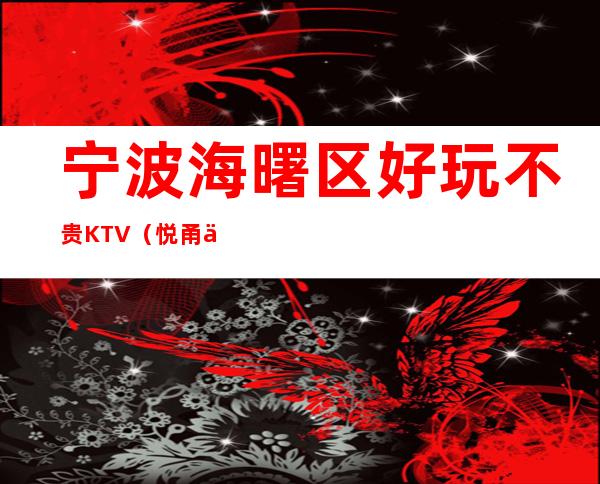 宁波海曙区好玩不贵KTV(悦甬会夜总会)性价比高。