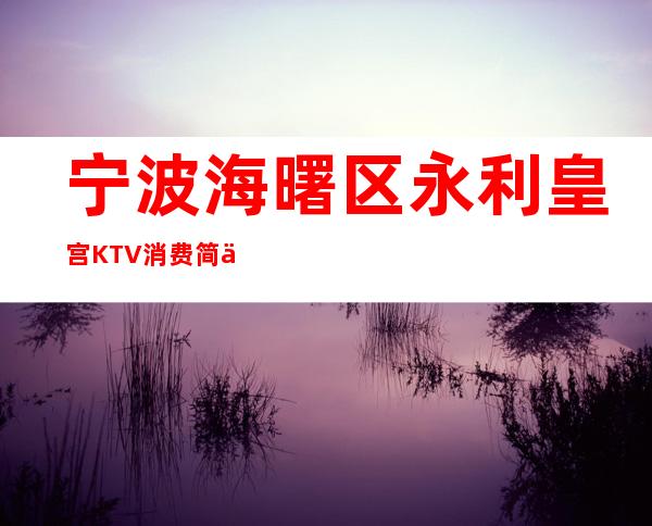 宁波海曙区永利皇宫KTV消费简介，永利皇宫KTV攻略玩法。