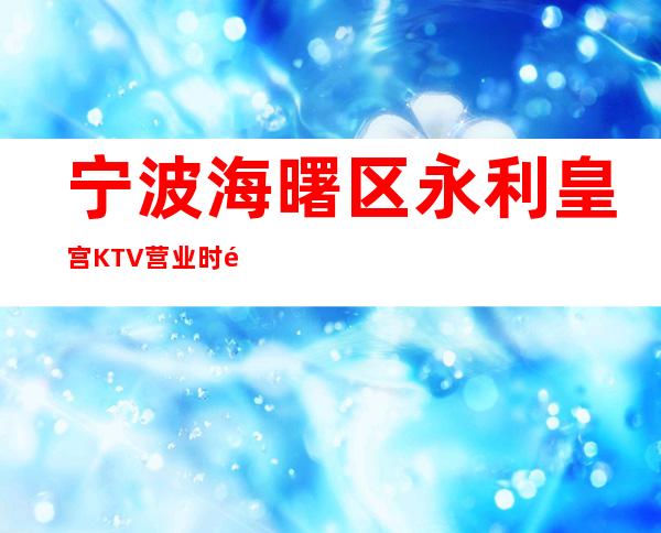 宁波海曙区永利皇宫KTV营业时间，酒水包厢价格消费表。