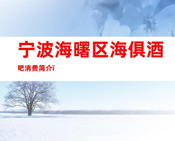 宁波海曙区海俱酒吧消费简介，海俱酒吧攻略玩法。