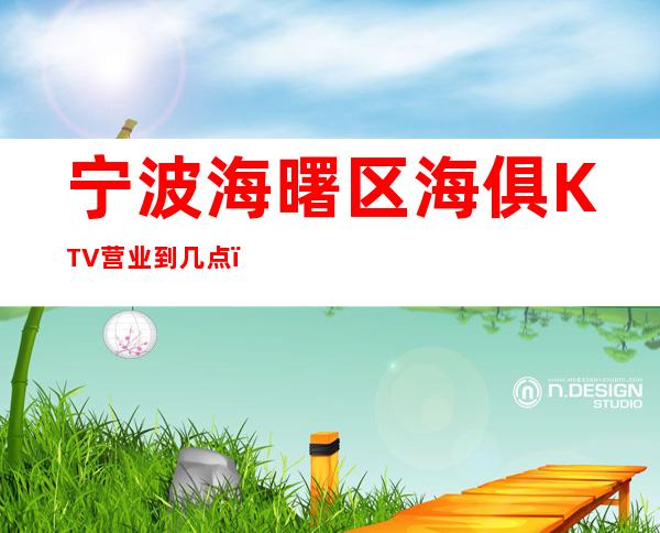 宁波海曙区海俱KTV营业到几点，海俱KTV乱不乱的？