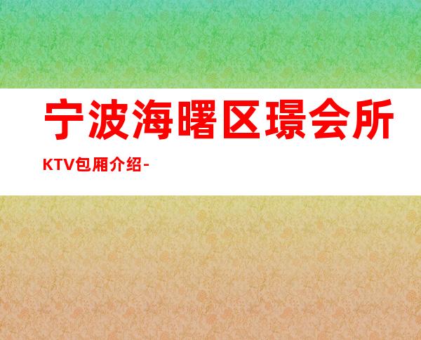 宁波海曙区璟会所KTV包厢介绍-装修高端大气 – 宁波海曙商务KTV