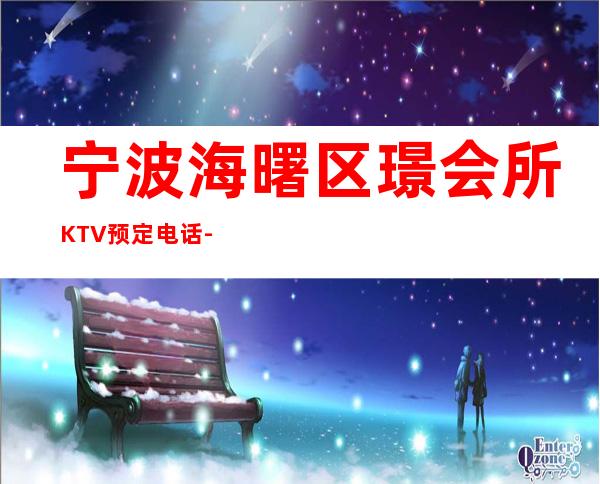 宁波海曙区璟会所KTV预定电话-不吭不骗的店 – 宁波海曙商务KTV