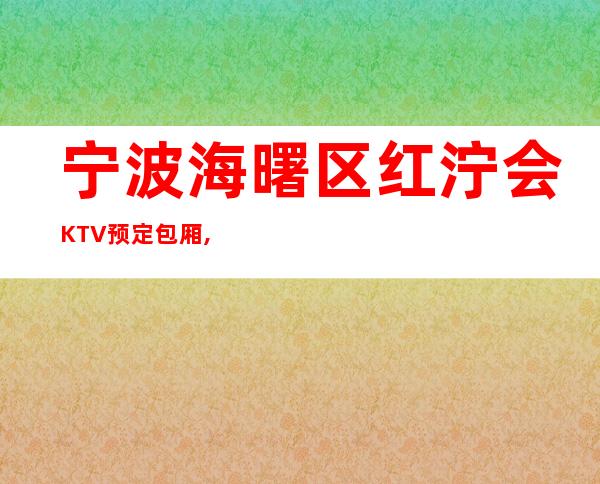宁波海曙区红泞会KTV预定包厢,消费攻略,排名如何?