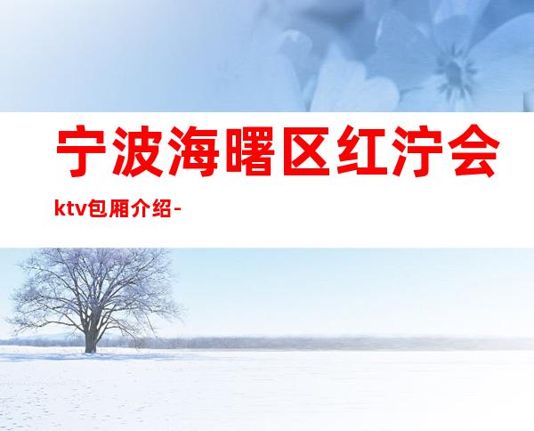 宁波海曙区红泞会ktv包厢介绍-评价实惠的店 – 宁波海曙商务KTV