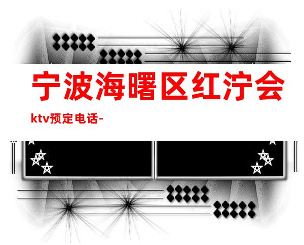 宁波海曙区红泞会ktv预定电话-位置消费一览 – 宁波海曙商务KTV