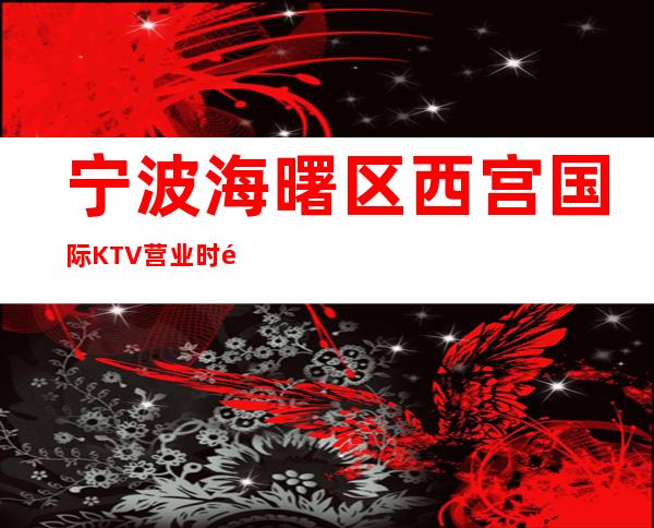 宁波海曙区西宫国际KTV营业时间，酒水包厢价格消费表。