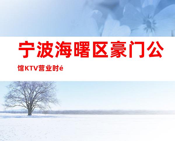 宁波海曙区豪门公馆KTV营业时间，酒水包厢价格消费表。