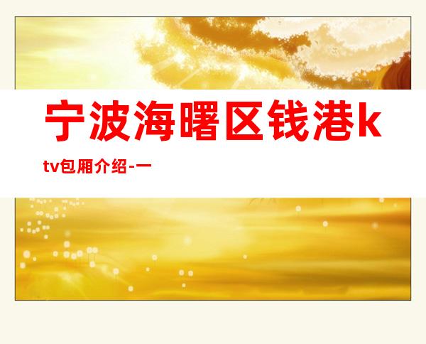 宁波海曙区钱港ktv包厢介绍-一文带您了解 – 宁波海曙商务KTV