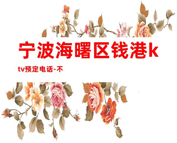 宁波海曙区钱港ktv预定电话-不吭不骗的店 – 宁波海曙商务KTV
