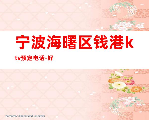 宁波海曙区钱港ktv预定电话-好评多多的店 – 宁波海曙商务KTV
