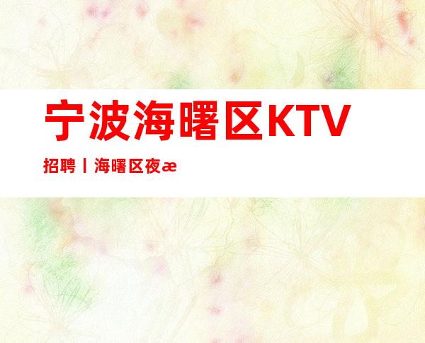 宁波海曙区KTV招聘丨海曙区夜总会KTV商务会所缺人
