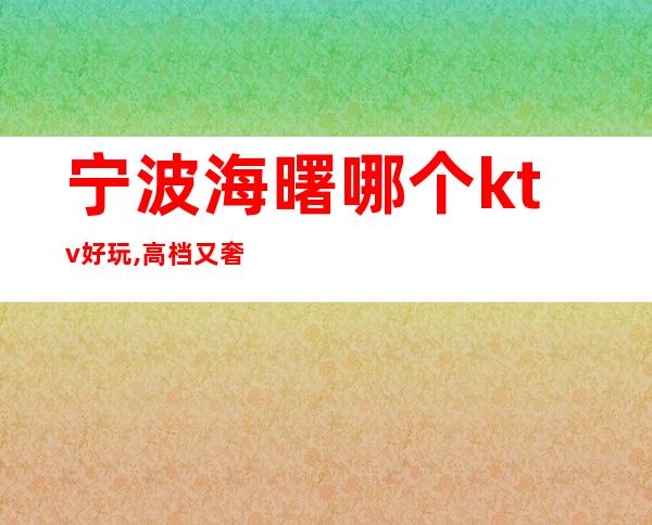 宁波海曙哪个ktv好玩,高档又奢华-消费排名高预订房