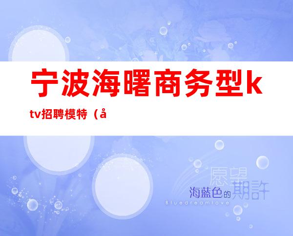 宁波海曙商务型ktv招聘模特(宁波宁海ktv招聘信息)