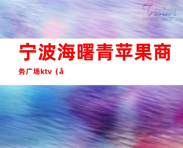 宁波海曙青苹果商务广场ktv(宁波海曙青苹果商务广场公寓二手房)