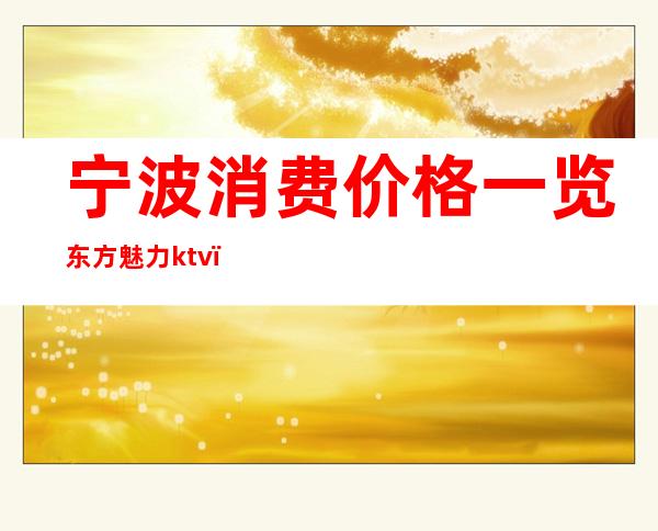 宁波消费价格一览东方魅力ktv(宁波东方魅力出台一次多少钱)