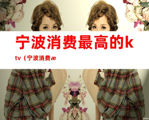 宁波消费最高的ktv(宁波消费最高的酒吧)