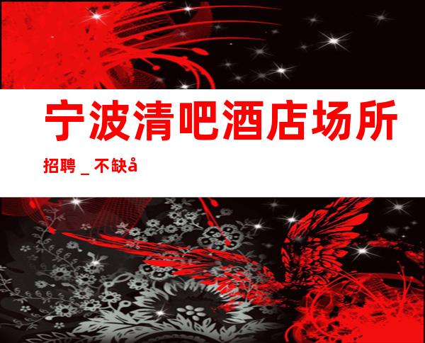 宁波清吧酒店场所招聘＿不缺客源不缺生意