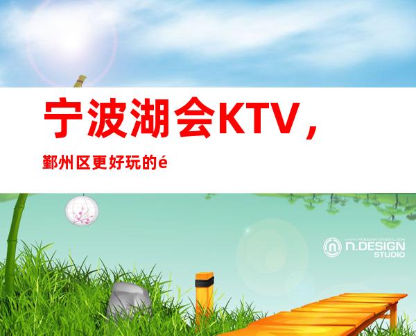 宁波湖会KTV，鄞州区更好玩的高档商务KTV。