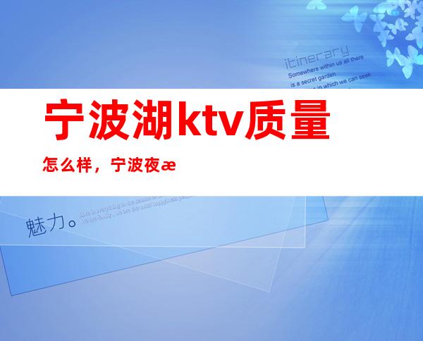 宁波湖ktv质量怎么样，宁波夜总会选择性多