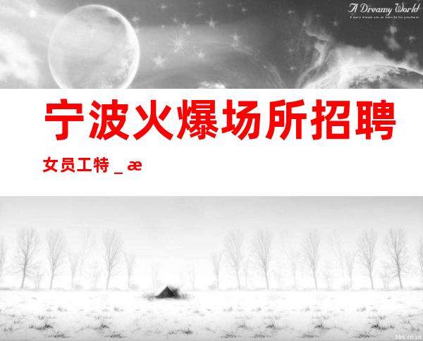 宁波火爆场所招聘女员工特_所有的逆袭其实都是准备好的