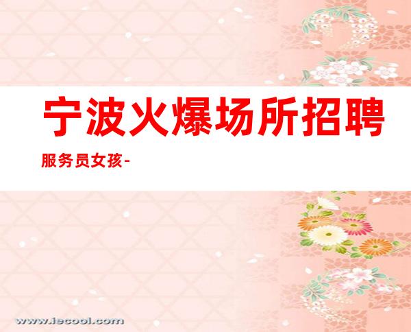 宁波火爆场所招聘服务员女孩-本地一线商务KTV