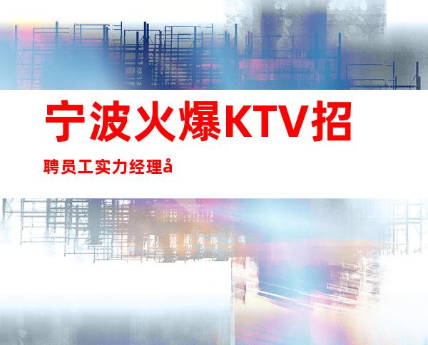 宁波火爆KTV招聘员工/实力经理带你日进斗金