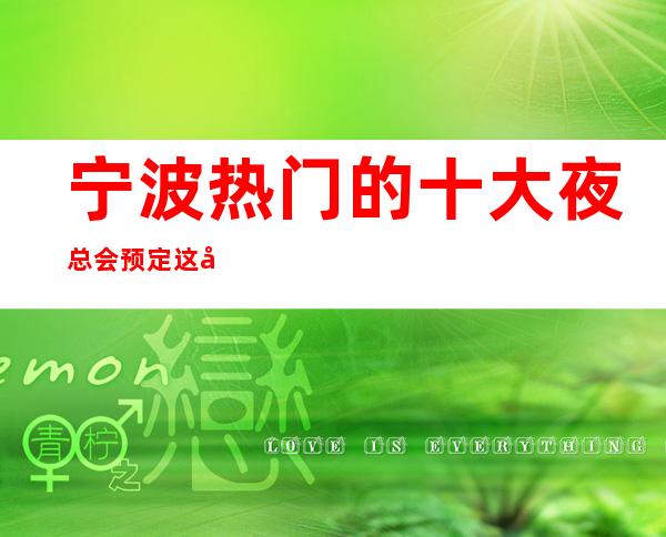 宁波热门的十大夜总会预定 这几家已登榜单前三