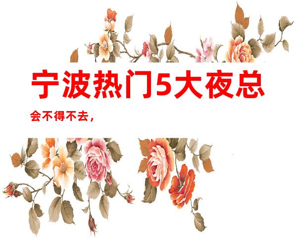 宁波热门5大夜总会不得不去，哪家好玩