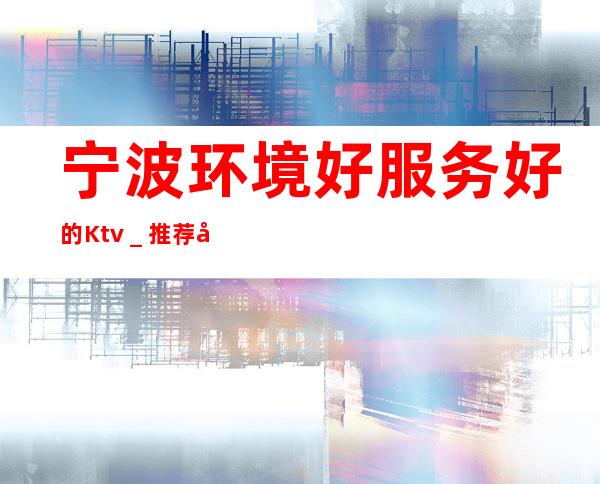 宁波环境好服务好的Ktv＿推荐宁波乐公馆KTV预订！