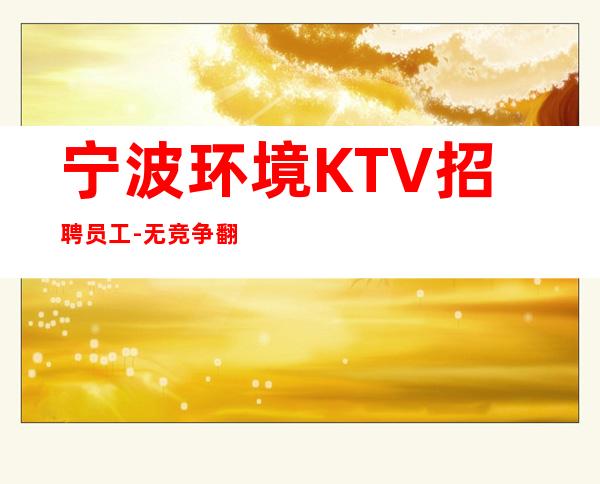 宁波环境KTV招聘员工-.无竞争.翻包高