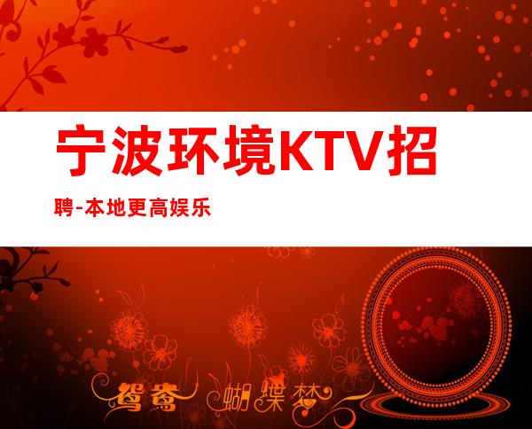 宁波环境KTV招聘-本地更高娱乐会所KTV线上招聘