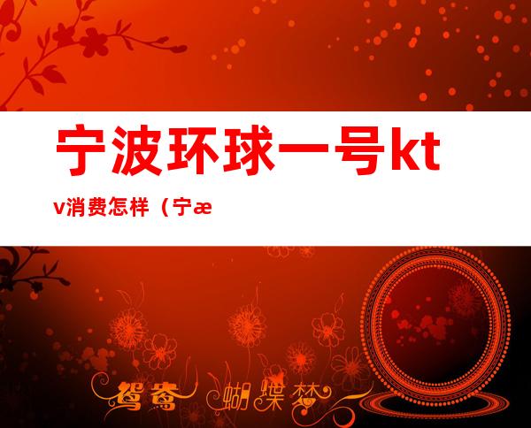 宁波环球一号ktv消费怎样(宁波环球一号ktv消费怎样退)
