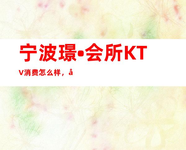 宁波璟•会所KTV消费怎么样，包厢低消-人均消费多少。