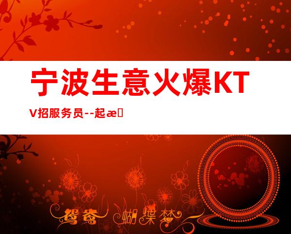 宁波生意火爆KTV招服务员--起更高场轻松两个班