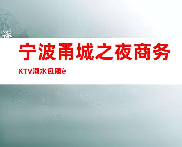 宁波甬城之夜商务KTV酒水包厢贵不贵，公主怎么消费。