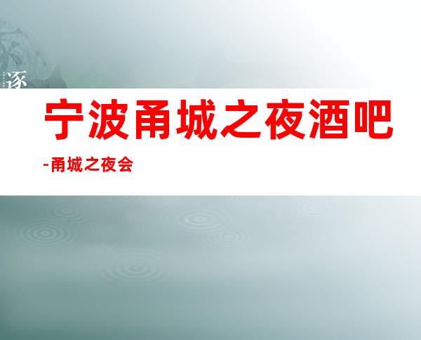 宁波甬城之夜酒吧-甬城之夜会所地址及包厢档次预订