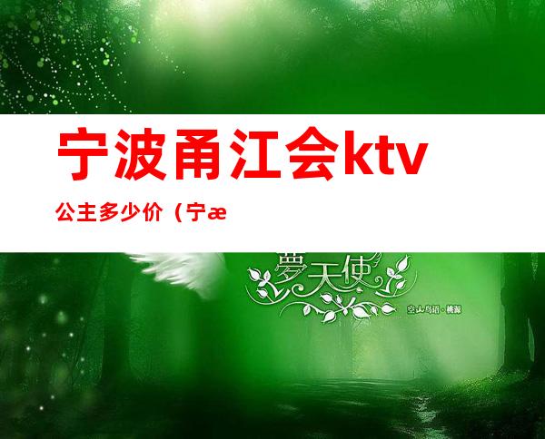 宁波甬江会ktv公主多少价(宁波ktv公主 800什么服务)