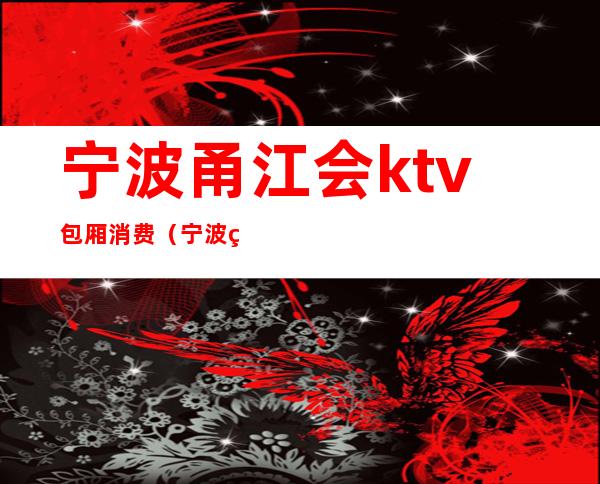 宁波甬江会ktv包厢消费(宁波甬都会KTV)