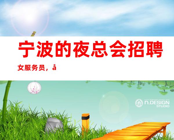 宁波的夜总会招聘女服务员,哪个夜总会生意更好,免一切费用