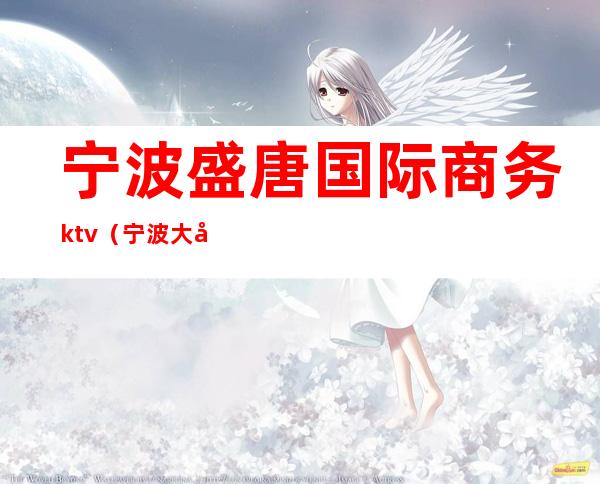 宁波盛唐国际商务ktv(宁波大唐盛世进出口有限公司)