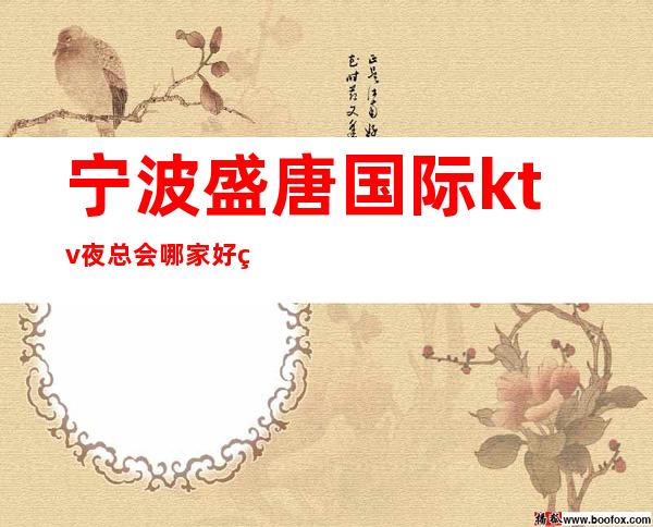 宁波盛唐国际ktv夜总会哪家好玩-宁波驰名商务KTV夜总会